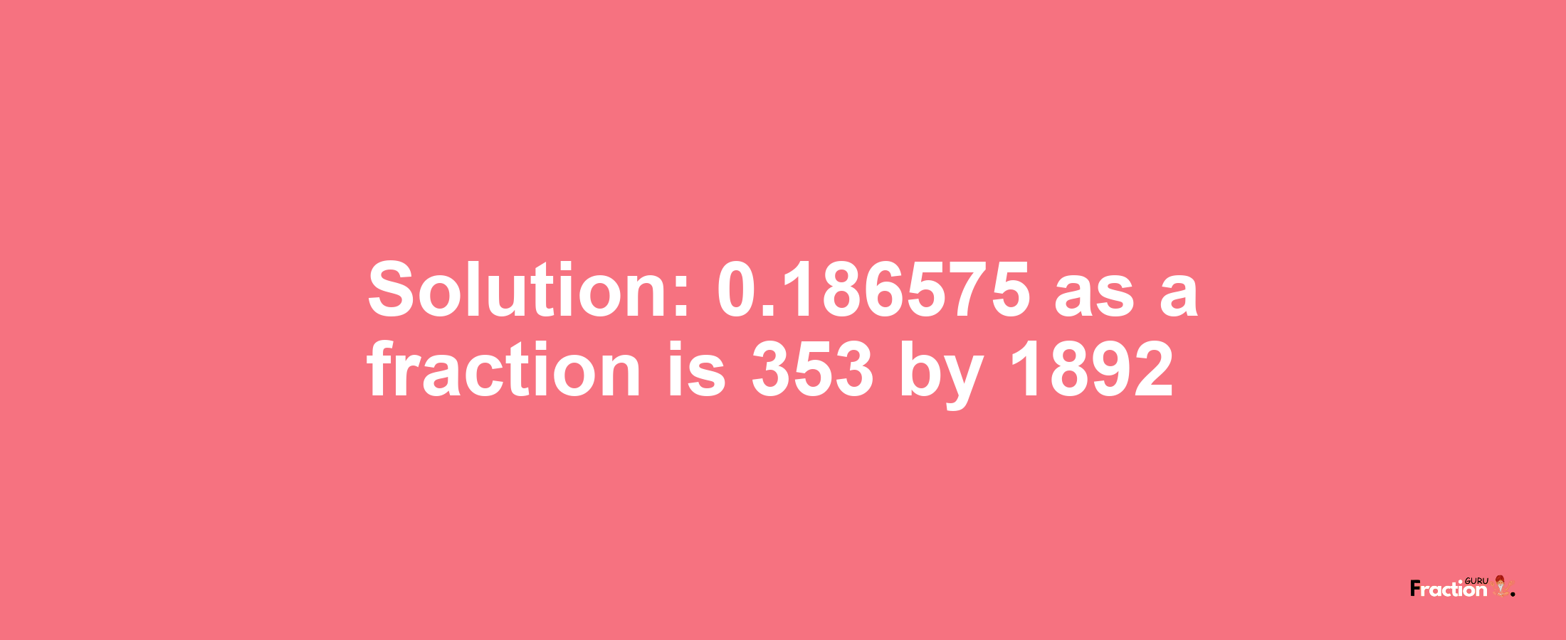 Solution:0.186575 as a fraction is 353/1892